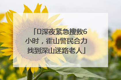 ﻿深夜紧急搜救6小时，霍山警民合力找到深山迷路老人