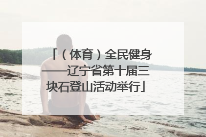 （体育）全民健身——辽宁省第十届三块石登山活动举行