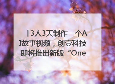3人3天制作一个AI故事视频，创壹科技即将推出新版“OneStory”平台