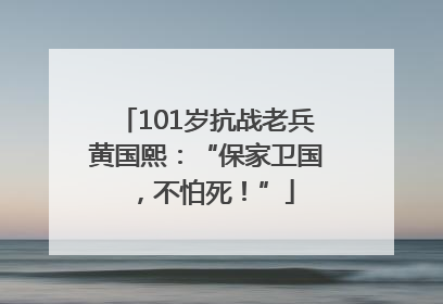 101岁抗战老兵黄国熙：“保家卫国，不怕死！”