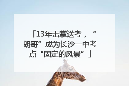 13年击掌送考，“朗哥”成为长沙一中考点“固定的风景”