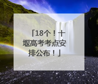 18个！十堰高考考点安排公布！