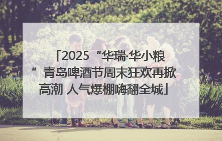 2025“华瑞·华小粮”青岛啤酒节周末狂欢再掀高潮 人气爆棚嗨翻全城