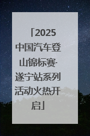 2025中国汽车登山锦标赛·遂宁站系列活动火热开启
