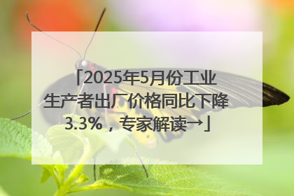 2025年5月份工业生产者出厂价格同比下降3.3%，专家解读→
