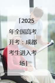 2025年全国高考开考：成都考生进入考场