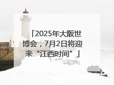 2025年大阪世博会，7月2日将迎来“江西时间”