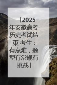 2025年安徽高考历史考试结束 考生：有点难，题型有常规有挑战