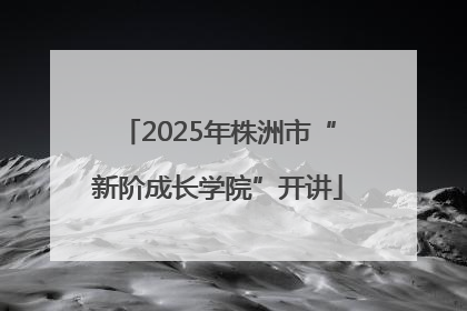 2025年株洲市“新阶成长学院”开讲