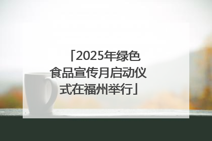 2025年绿色食品宣传月启动仪式在福州举行