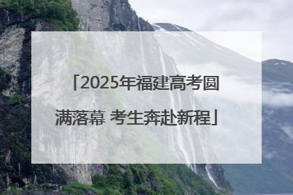 2025年福建高考圆满落幕 考生奔赴新程