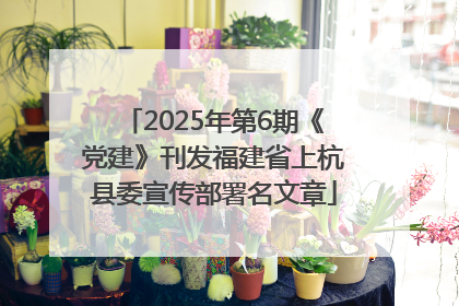 2025年第6期《党建》刊发福建省上杭县委宣传部署名文章