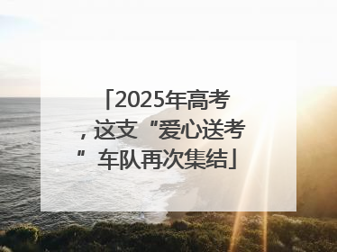 2025年高考，这支“爱心送考”车队再次集结