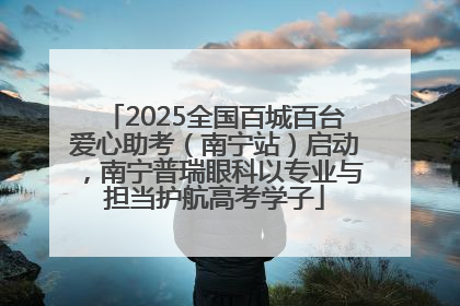 2025全国百城百台爱心助考（南宁站）启动，南宁普瑞眼科以专业与担当护航高考学子