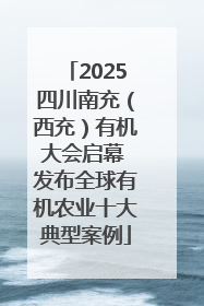 2025四川南充（西充）有机大会启幕 发布全球有机农业十大典型案例