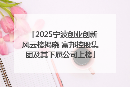 2025宁波创业创新风云榜揭晓 富邦控股集团及其下属公司上榜