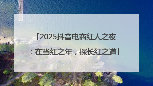 2025抖音电商红人之夜：在当红之年，探长红之道