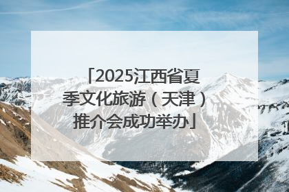 2025江西省夏季文化旅游（天津）推介会成功举办