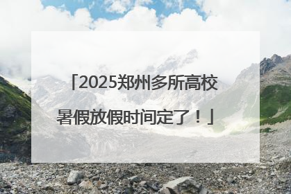 2025郑州多所高校暑假放假时间定了！