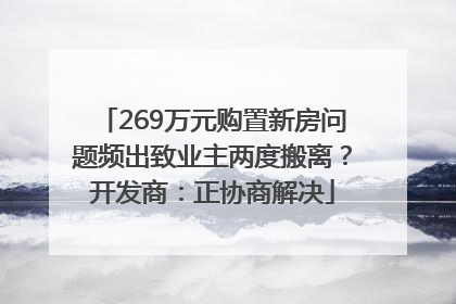 269万元购置新房问题频出致业主两度搬离？开发商：正协商解决