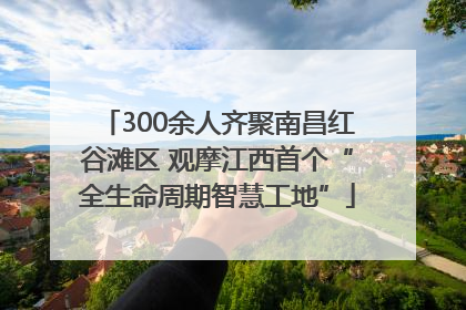 300余人齐聚南昌红谷滩区 观摩江西首个“全生命周期智慧工地”
