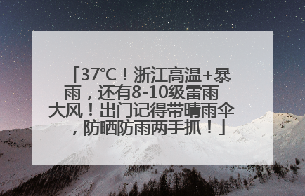 37℃！浙江高温+暴雨，还有8-10级雷雨大风！出门记得带晴雨伞，防晒防雨两手抓！