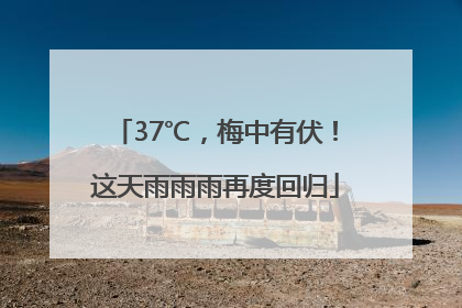 37℃，梅中有伏！这天雨雨雨再度回归