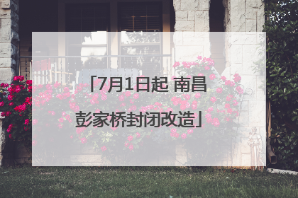 7月1日起 南昌彭家桥封闭改造