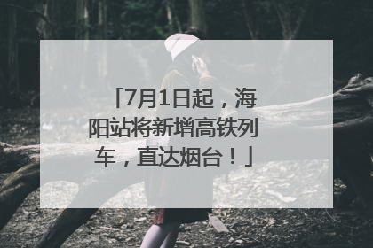 7月1日起，海阳站将新增高铁列车，直达烟台！