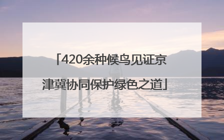 420余种候鸟见证京津冀协同保护绿色之道
