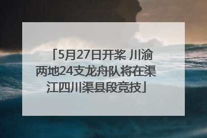 5月27日开桨 川渝两地24支龙舟队将在渠江四川渠县段竞技