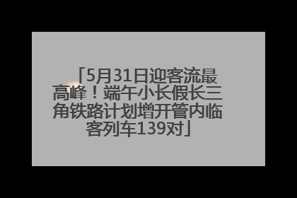 5月31日迎客流最高峰！端午小长假长三角铁路计划增开管内临客列车139对