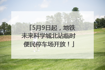 5月9日起，地铁未来科学城北站临时便民停车场开放！