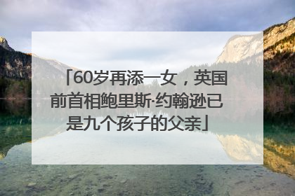 60岁再添一女，英国前首相鲍里斯·约翰逊已是九个孩子的父亲