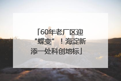 60年老厂区迎“蝶变”！海淀新添一处科创地标