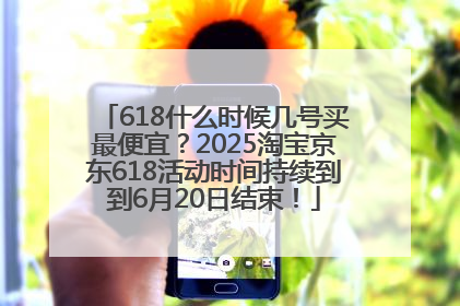 618什么时候几号买最便宜？2025淘宝京东618活动时间持续到到6月20日结束！